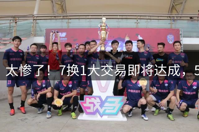 太惨了！7换1大交易即将达成，5人离队……